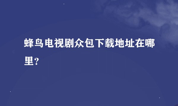 蜂鸟电视剧众包下载地址在哪里？