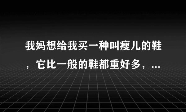 我妈想给我买一种叫瘦儿的鞋，它比一般的鞋都重好多，说是能减肥，请大家说说这可信吗？