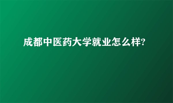 成都中医药大学就业怎么样?