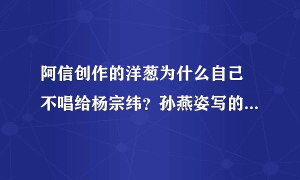 阿信创作的洋葱为什么自己 不唱给杨宗纬？孙燕姿写的她说为什么不唱给林俊杰？
