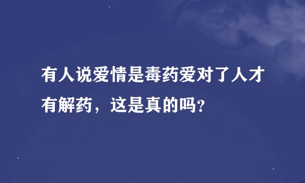 有人说爱情是毒药爱对了人才有解药，这是真的吗？