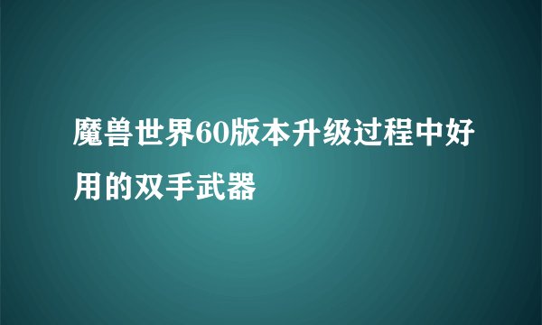 魔兽世界60版本升级过程中好用的双手武器