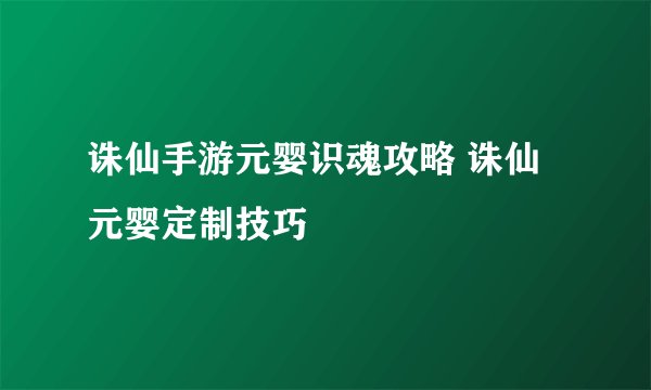诛仙手游元婴识魂攻略 诛仙元婴定制技巧