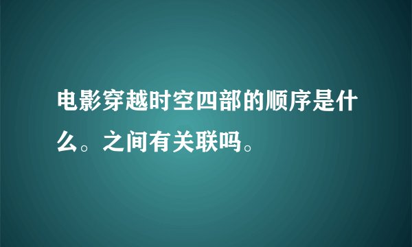 电影穿越时空四部的顺序是什么。之间有关联吗。