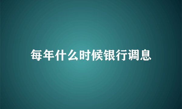 每年什么时候银行调息