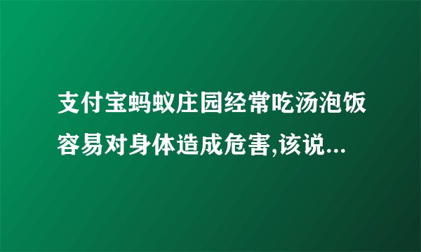 支付宝蚂蚁庄园经常吃汤泡饭容易对身体造成危害,该说法对吗-2021支付宝蚂蚁庄园5月26日每日一题答案[图文]