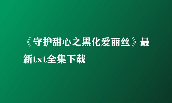 《守护甜心之黑化爱丽丝》最新txt全集下载