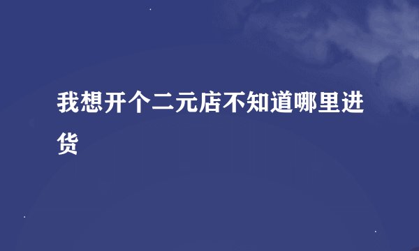 我想开个二元店不知道哪里进货