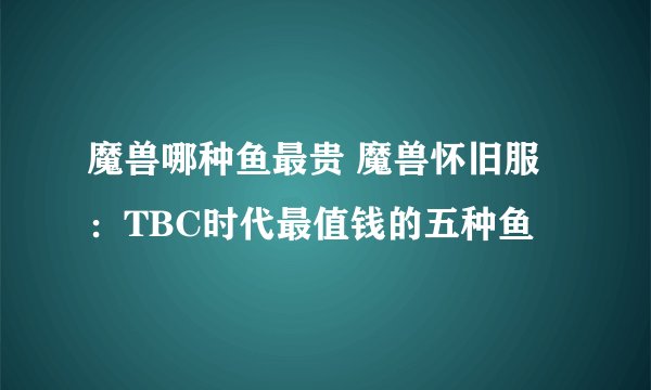 魔兽哪种鱼最贵 魔兽怀旧服：TBC时代最值钱的五种鱼