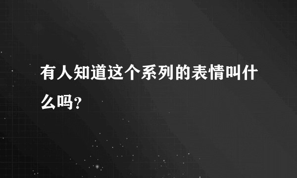 有人知道这个系列的表情叫什么吗？