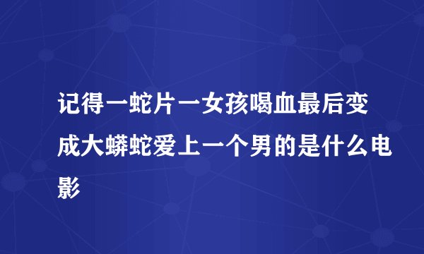 记得一蛇片一女孩喝血最后变成大蟒蛇爱上一个男的是什么电影
