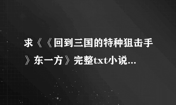 求《《回到三国的特种狙击手》东一方》完整txt小说百度网盘下载链接