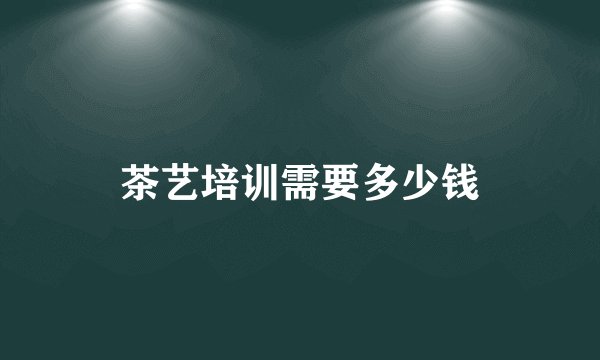 茶艺培训需要多少钱