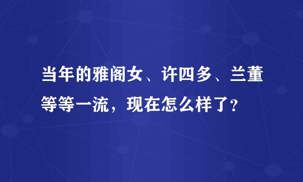 当年的雅阁女、许四多、兰董等等一流，现在怎么样了？