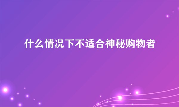 什么情况下不适合神秘购物者