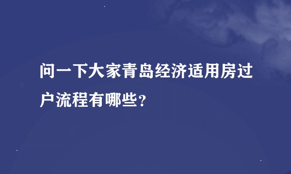问一下大家青岛经济适用房过户流程有哪些?