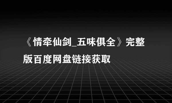 《情牵仙剑_五味俱全》完整版百度网盘链接获取