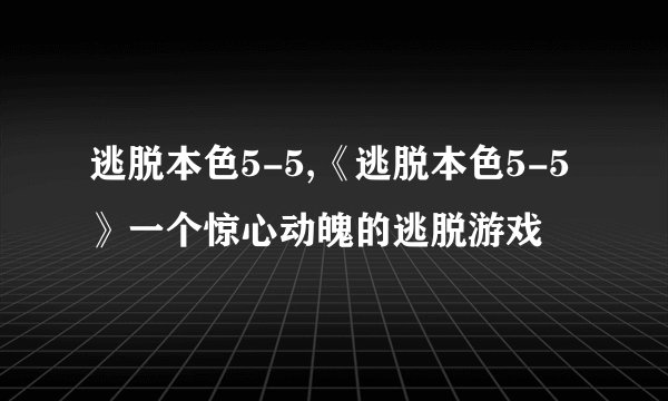 逃脱本色5-5,《逃脱本色5-5》一个惊心动魄的逃脱游戏