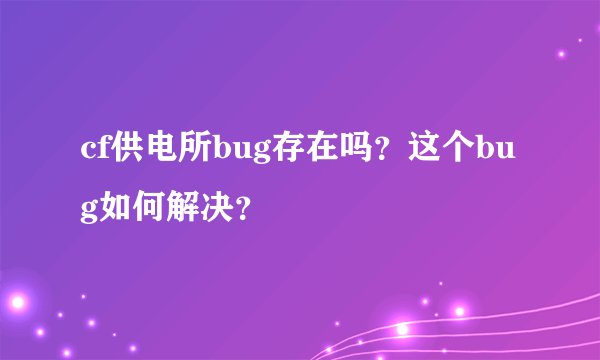 cf供电所bug存在吗?这个bug如何解决?