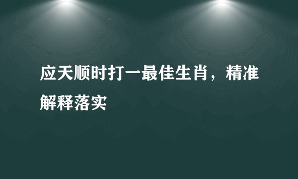 应天顺时打一最佳生肖，精准解释落实