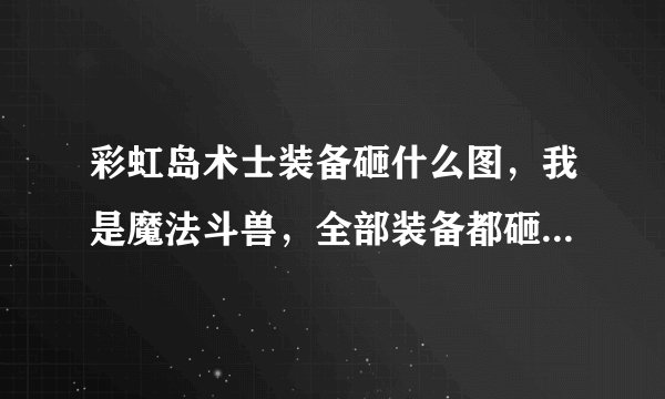 彩虹岛术士装备砸什么图，我是魔法斗兽，全部装备都砸29，就是不知道要砸什么属性