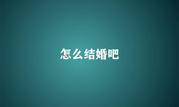 怎么结婚吧