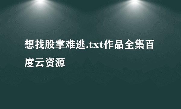 想找股掌难逃.txt作品全集百度云资源