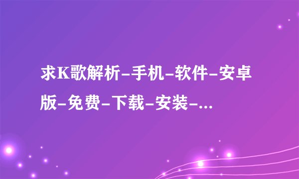 求K歌解析-手机-软件-安卓版-免费-下载-安装-破解版完整网盘链接下载