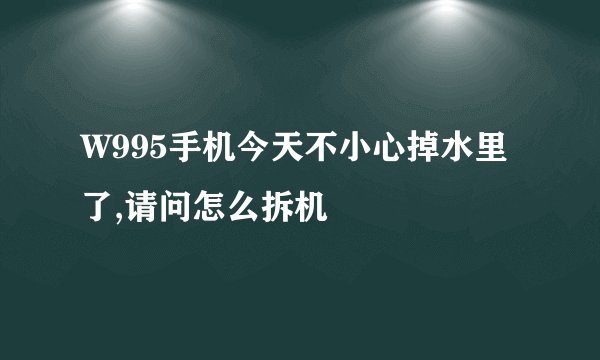 W995手机今天不小心掉水里了,请问怎么拆机