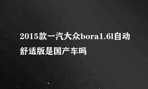 2015款一汽大众bora1.6l自动舒适版是国产车吗