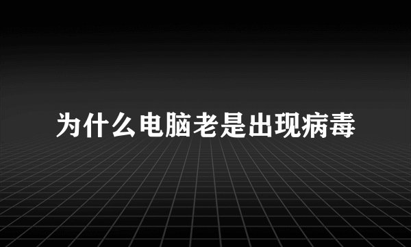 为什么电脑老是出现病毒