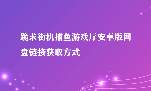 跪求街机捕鱼游戏厅安卓版网盘链接获取方式