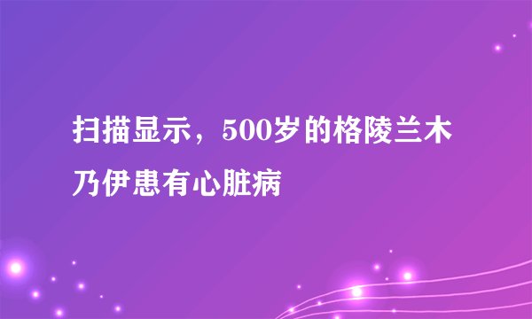扫描显示，500岁的格陵兰木乃伊患有心脏病
