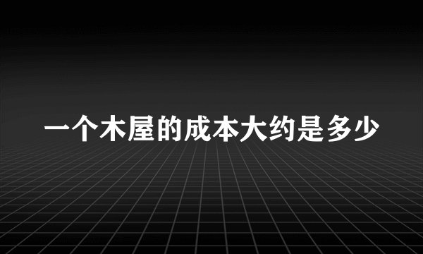 一个木屋的成本大约是多少
