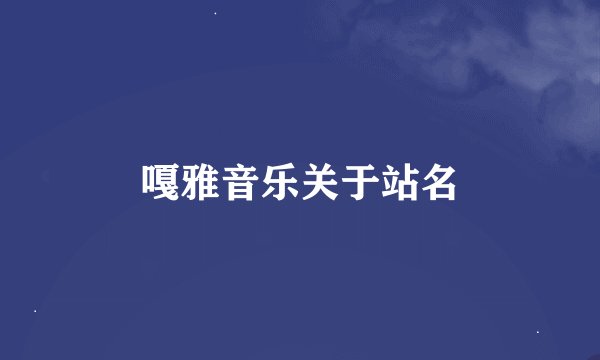 嘎雅音乐关于站名