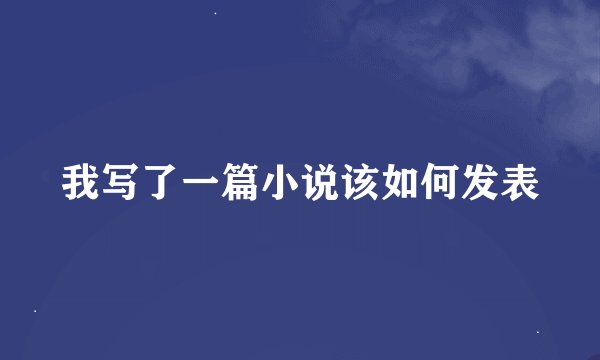 我写了一篇小说该如何发表