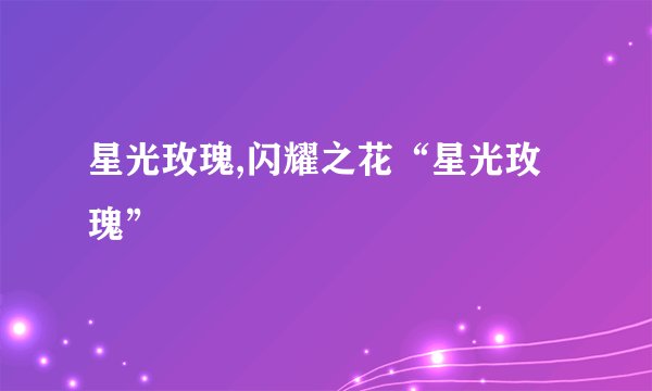 星光玫瑰,闪耀之花“星光玫瑰”