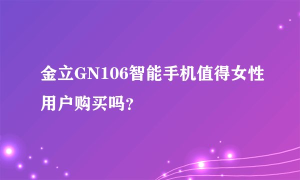 金立GN106智能手机值得女性用户购买吗？
