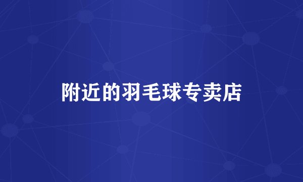 附近的羽毛球专卖店