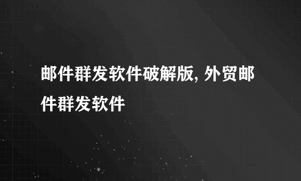 邮件群发软件破解版, 外贸邮件群发软件