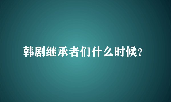 韩剧继承者们什么时候？