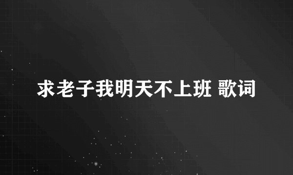 求老子我明天不上班 歌词