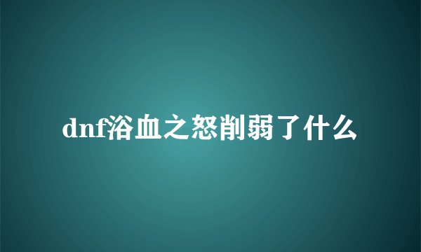 dnf浴血之怒削弱了什么