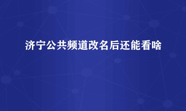 济宁公共频道改名后还能看啥