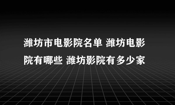 潍坊市电影院名单 潍坊电影院有哪些 潍坊影院有多少家