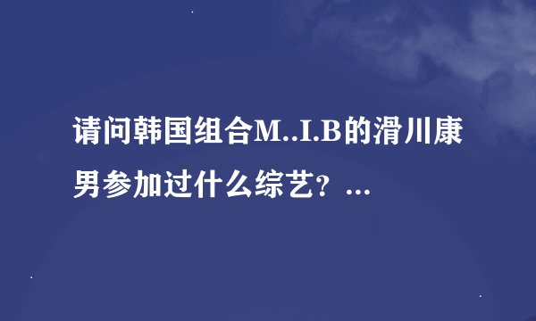请问韩国组合M..I.B的滑川康男参加过什么综艺？除了丛林法则外