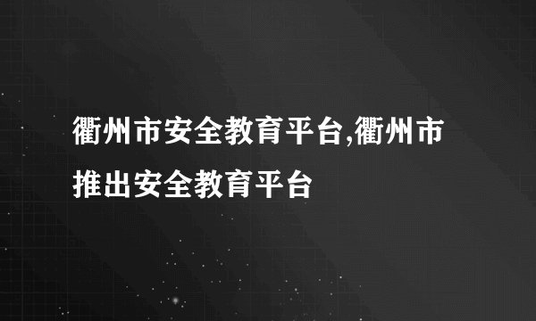 衢州市安全教育平台,衢州市推出安全教育平台
