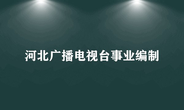 河北广播电视台事业编制