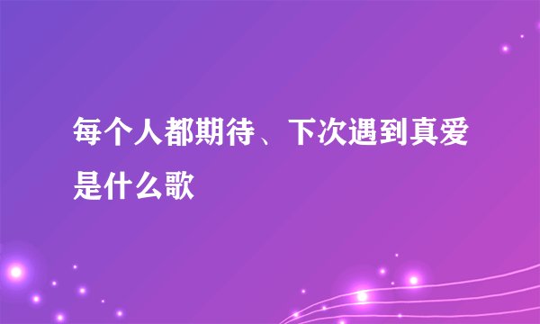 每个人都期待、下次遇到真爱是什么歌