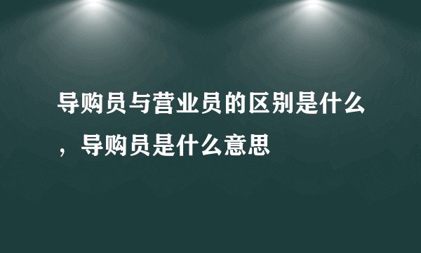 导购员与营业员的区别是什么,导购员是什么意思